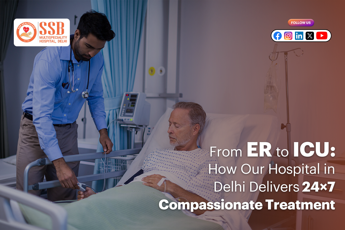 From ER to ICU: How Our Hospital in Delhi Delivers 24×7 Compassionate Treatment