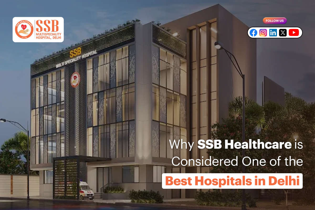 Why SSB Healthcare is Considered One of the Best Hospitals in Delhi