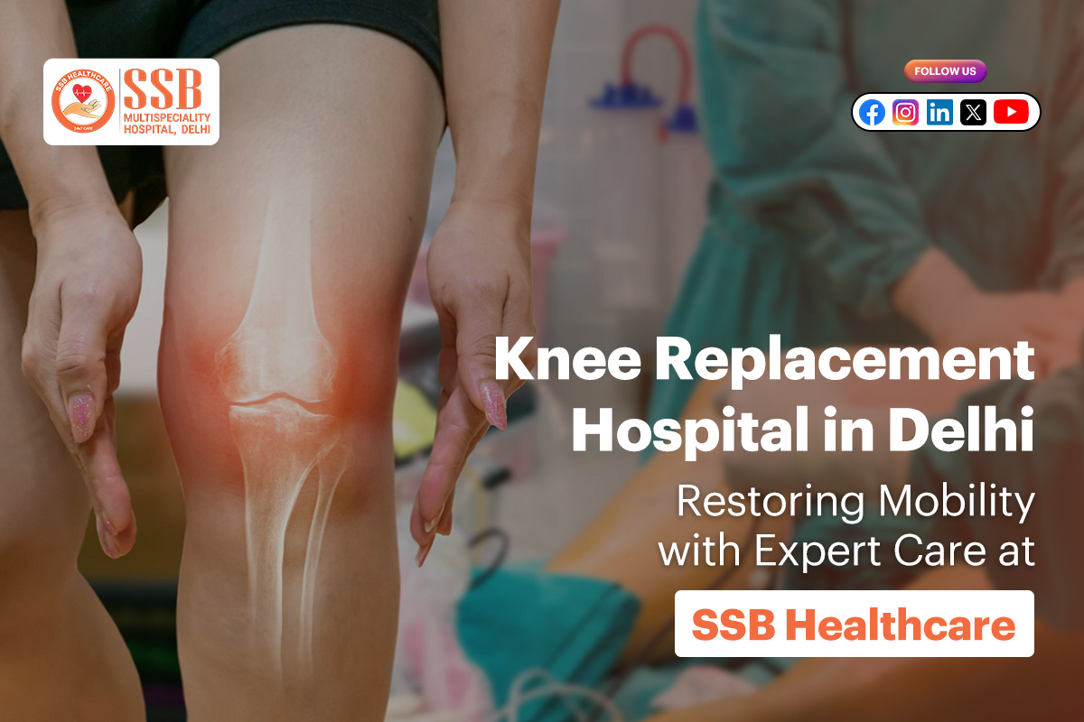 Knee Replacement Hospital in Delhi – Restoring Mobility with Expert Care at SSB Healthcare
